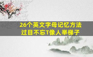 26个英文字母记忆方法 过目不忘T像人举梯子